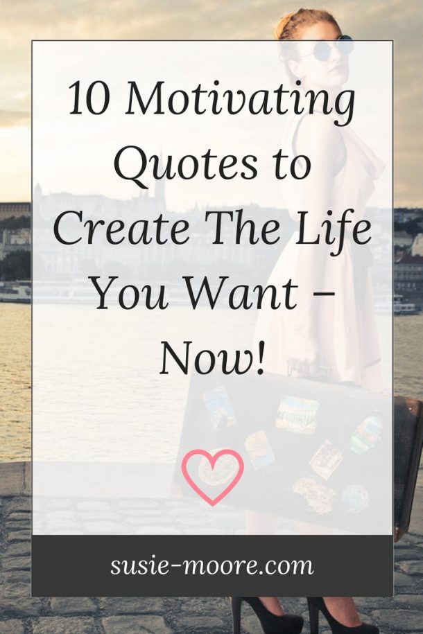 10 Motivating Quotes To Create The Life You Want – Now! - Susie Moore