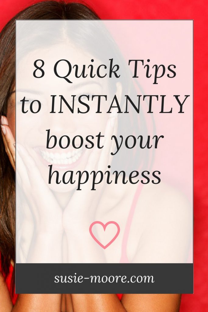 8 Quick Tips To Instantly Boost Your Happiness Susie Moore 8 Quick Tips To Instantly Boost Your Happiness Susie Moore